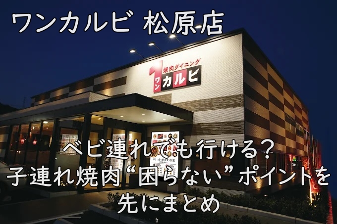 ワンカルビ 松原店｜ベビ連れでも行ける？子連れ焼肉“困らない”ポイントを先にまとめ